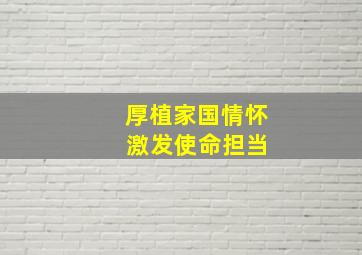 厚植家国情怀 激发使命担当